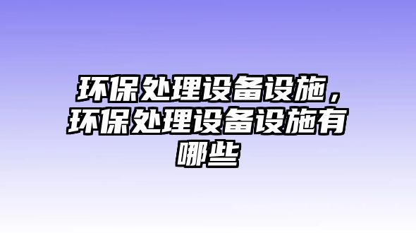 環(huán)保處理設(shè)備設(shè)施，環(huán)保處理設(shè)備設(shè)施有哪些