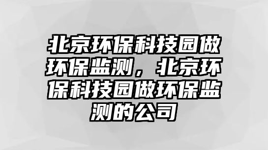 北京環(huán)保科技園做環(huán)保監(jiān)測(cè)，北京環(huán)?？萍紙@做環(huán)保監(jiān)測(cè)的公司