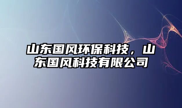 山東國風(fēng)環(huán)?？萍迹綎|國風(fēng)科技有限公司