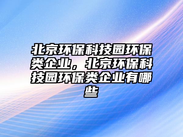 北京環(huán)保科技園環(huán)保類企業(yè)，北京環(huán)?？萍紙@環(huán)保類企業(yè)有哪些