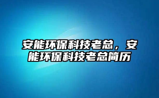 安能環(huán)保科技老總，安能環(huán)保科技老總簡歷