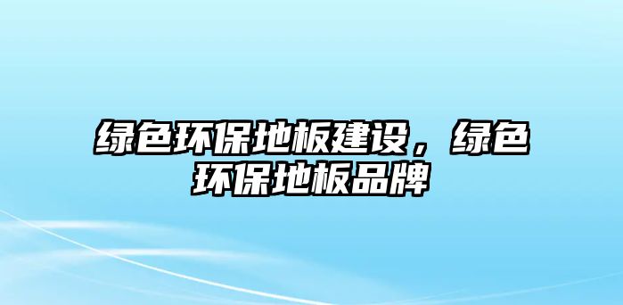 綠色環(huán)保地板建設(shè)，綠色環(huán)保地板品牌