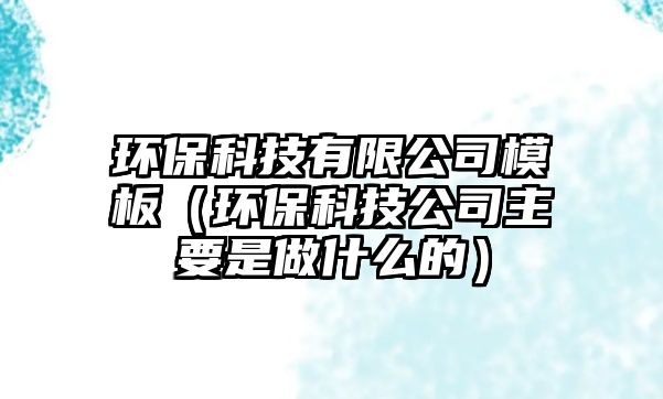 環(huán)保科技有限公司模板（環(huán)?？萍脊局饕亲鍪裁吹模? class=