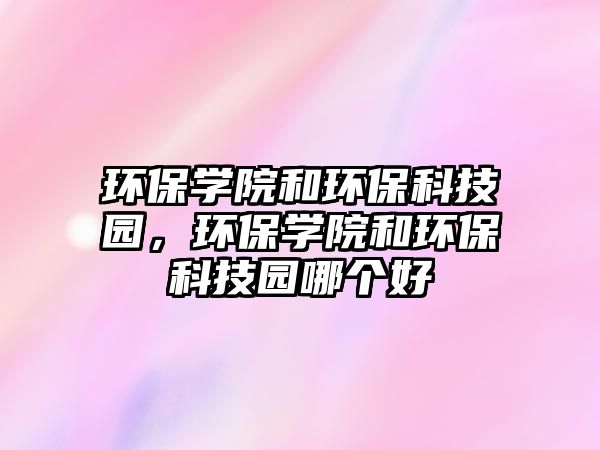 環(huán)保學院和環(huán)?？萍紙@，環(huán)保學院和環(huán)?？萍紙@哪個好