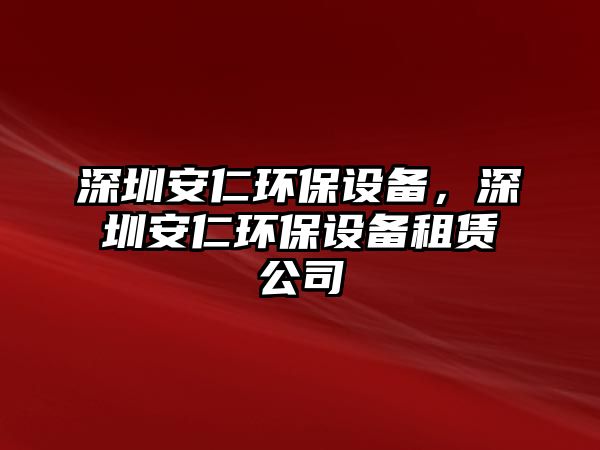 深圳安仁環(huán)保設(shè)備，深圳安仁環(huán)保設(shè)備租賃公司