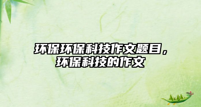 環(huán)保環(huán)?？萍甲魑念}目，環(huán)?？萍嫉淖魑?/> 
									</a>
									<h4 class=