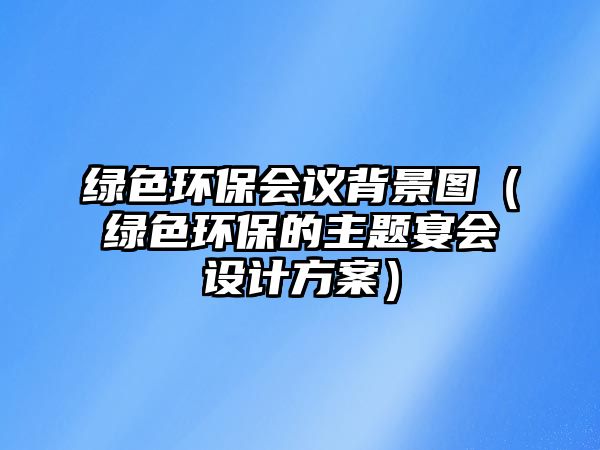 綠色環(huán)保會(huì)議背景圖（綠色環(huán)保的主題宴會(huì)設(shè)計(jì)方案）