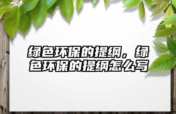 綠色環(huán)保的提綱，綠色環(huán)保的提綱怎么寫