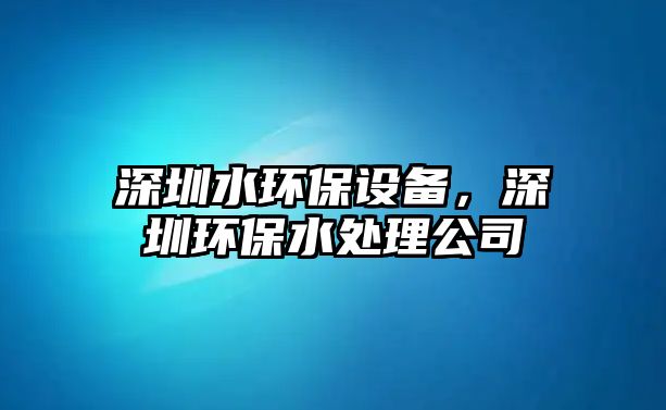 深圳水環(huán)保設(shè)備，深圳環(huán)保水處理公司