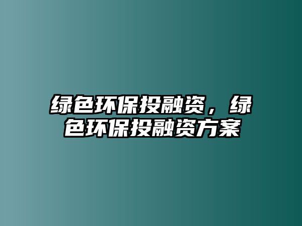 綠色環(huán)保投融資，綠色環(huán)保投融資方案