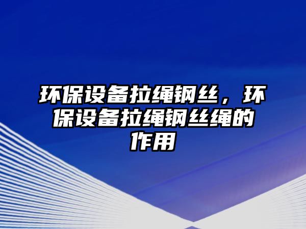 環(huán)保設(shè)備拉繩鋼絲，環(huán)保設(shè)備拉繩鋼絲繩的作用