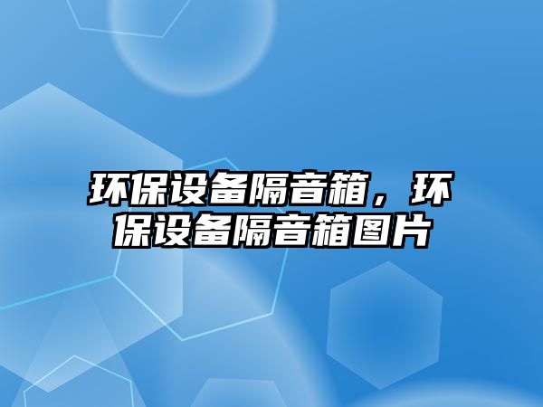 環(huán)保設備隔音箱，環(huán)保設備隔音箱圖片