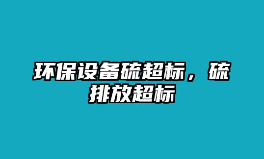 環(huán)保設(shè)備硫超標(biāo)，硫排放超標(biāo)