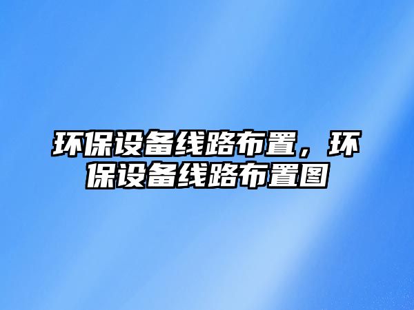 環(huán)保設備線路布置，環(huán)保設備線路布置圖