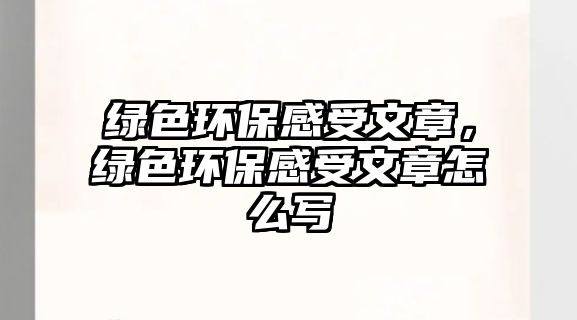 綠色環(huán)保感受文章，綠色環(huán)保感受文章怎么寫