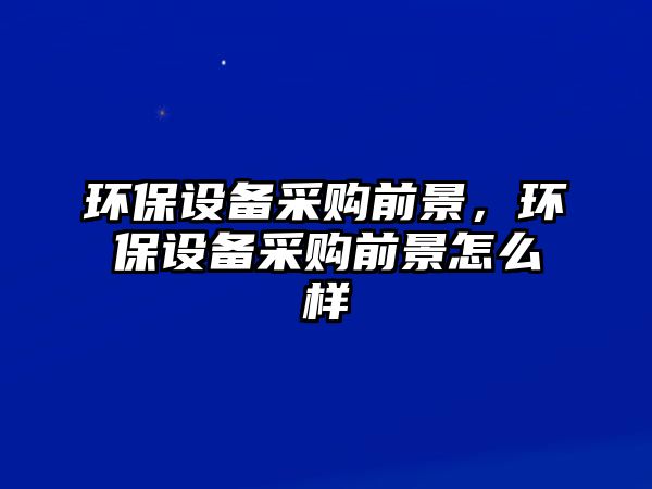 環(huán)保設備采購前景，環(huán)保設備采購前景怎么樣