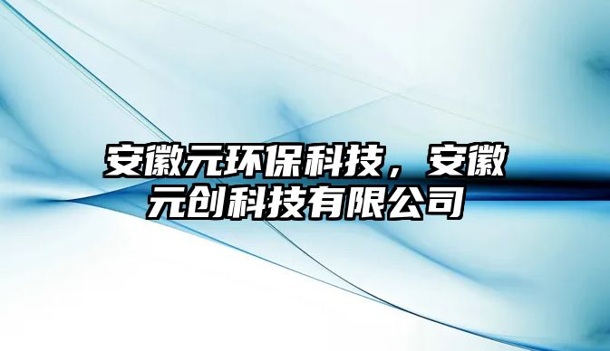 安徽元環(huán)保科技，安徽元創(chuàng)科技有限公司