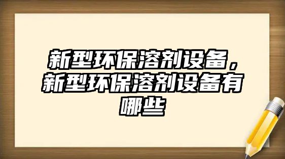 新型環(huán)保溶劑設(shè)備，新型環(huán)保溶劑設(shè)備有哪些