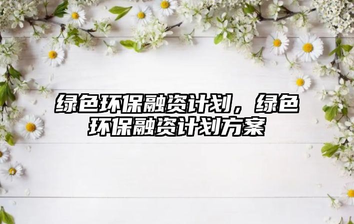 綠色環(huán)保融資計劃，綠色環(huán)保融資計劃方案