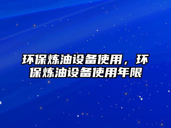 環(huán)保煉油設(shè)備使用，環(huán)保煉油設(shè)備使用年限