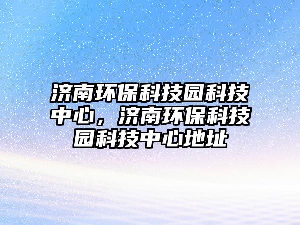 濟(jì)南環(huán)?？萍紙@科技中心，濟(jì)南環(huán)?？萍紙@科技中心地址