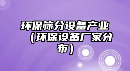 環(huán)保篩分設(shè)備產(chǎn)業(yè)（環(huán)保設(shè)備廠家分布）