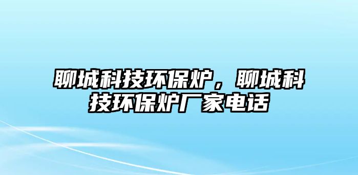 聊城科技環(huán)保爐，聊城科技環(huán)保爐廠家電話