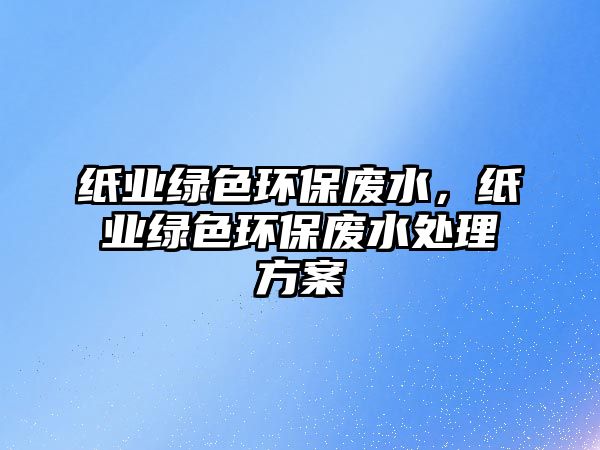 紙業(yè)綠色環(huán)保廢水，紙業(yè)綠色環(huán)保廢水處理方案