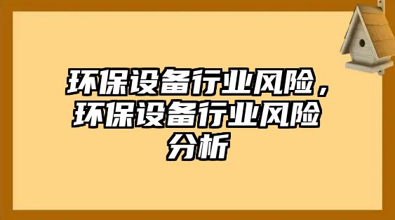 環(huán)保設(shè)備行業(yè)風(fēng)險(xiǎn)，環(huán)保設(shè)備行業(yè)風(fēng)險(xiǎn)分析