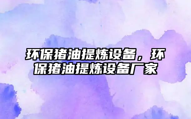 環(huán)保豬油提煉設備，環(huán)保豬油提煉設備廠家