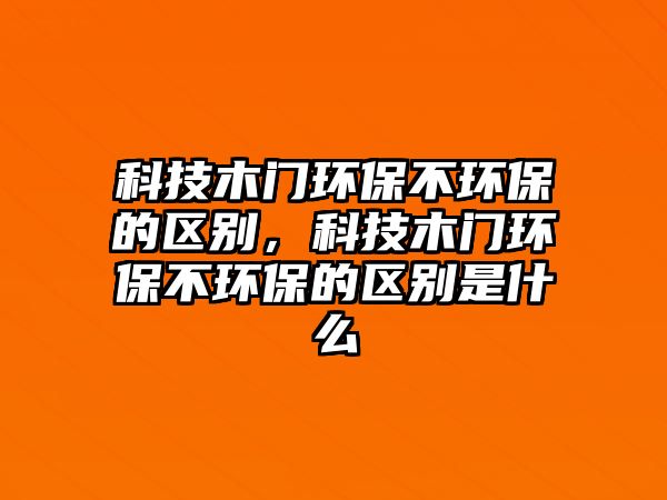 科技木門環(huán)保不環(huán)保的區(qū)別，科技木門環(huán)保不環(huán)保的區(qū)別是什么