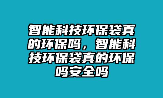 智能科技環(huán)保袋真的環(huán)保嗎，智能科技環(huán)保袋真的環(huán)保嗎安全嗎