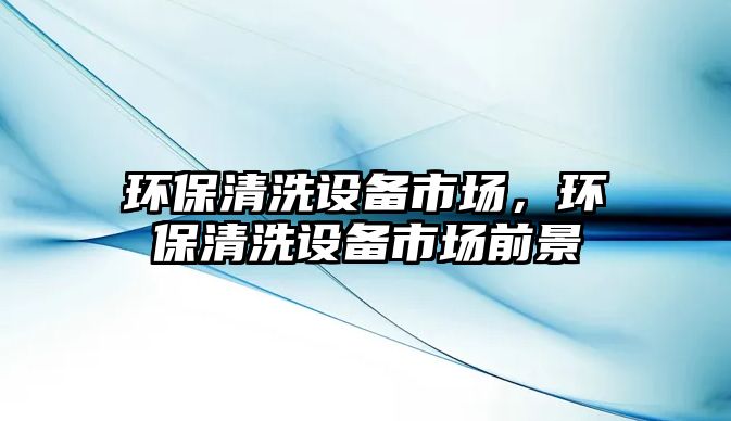 環(huán)保清洗設備市場，環(huán)保清洗設備市場前景