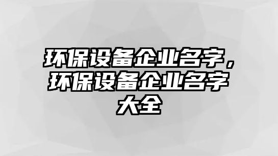 環(huán)保設(shè)備企業(yè)名字，環(huán)保設(shè)備企業(yè)名字大全