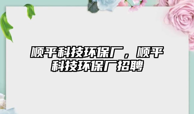 順平科技環(huán)保廠，順平科技環(huán)保廠招聘