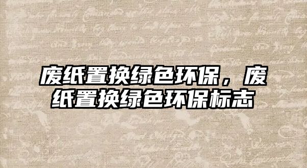 廢紙置換綠色環(huán)保，廢紙置換綠色環(huán)保標(biāo)志