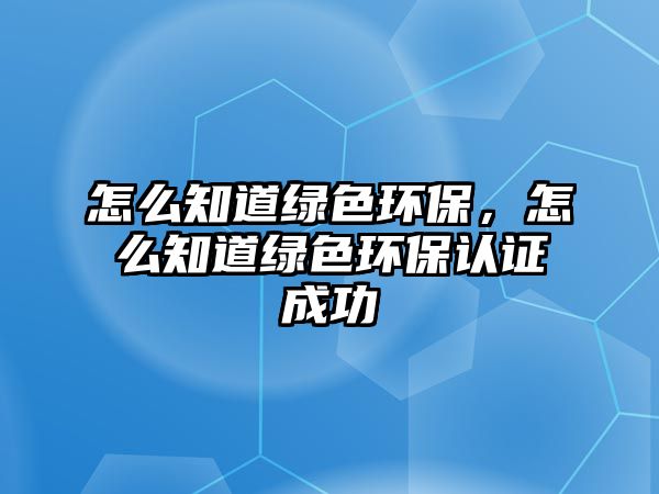 怎么知道綠色環(huán)保，怎么知道綠色環(huán)保認(rèn)證成功