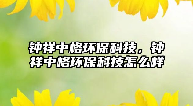 鐘祥中格環(huán)保科技，鐘祥中格環(huán)保科技怎么樣