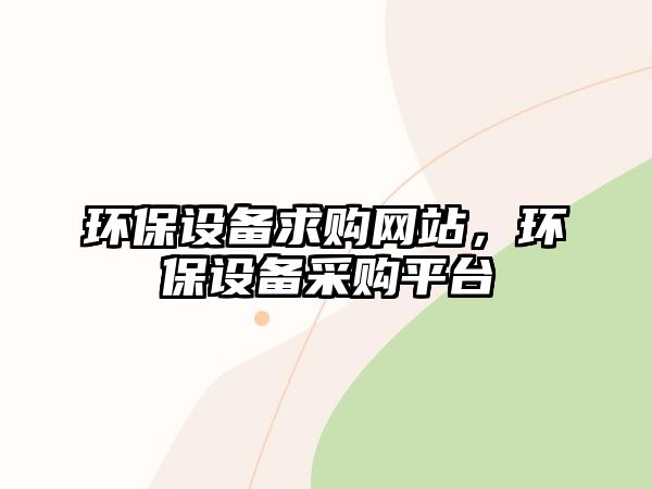 環(huán)保設備求購網(wǎng)站，環(huán)保設備采購平臺