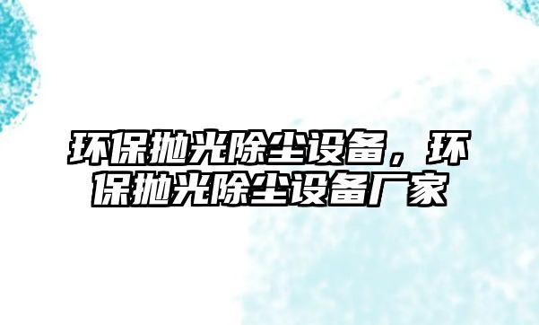 環(huán)保拋光除塵設(shè)備，環(huán)保拋光除塵設(shè)備廠家