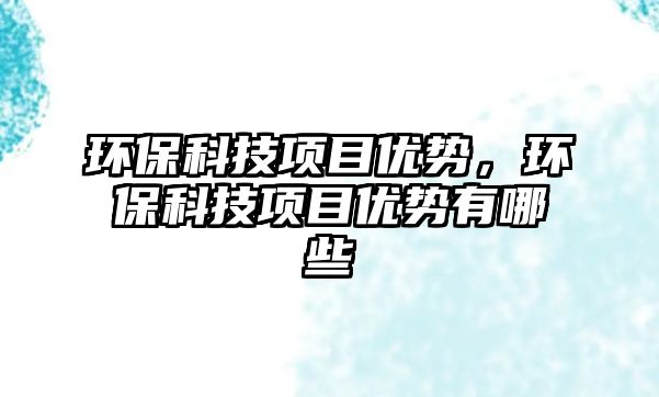 環(huán)?？萍柬?xiàng)目?jī)?yōu)勢(shì)，環(huán)保科技項(xiàng)目?jī)?yōu)勢(shì)有哪些