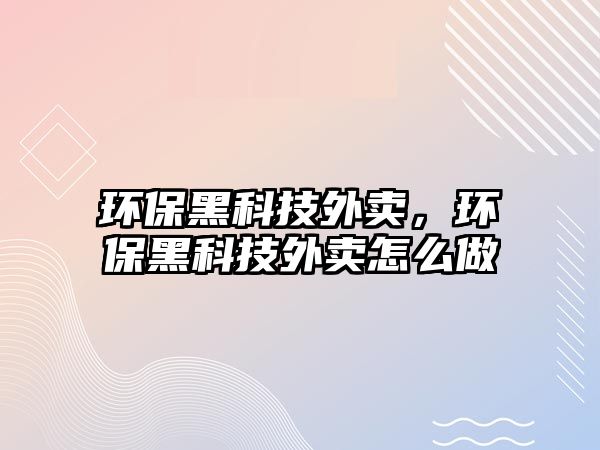 環(huán)保黑科技外賣，環(huán)保黑科技外賣怎么做