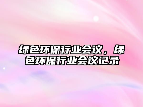 綠色環(huán)保行業(yè)會議，綠色環(huán)保行業(yè)會議記錄