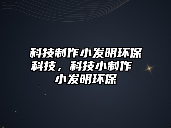 科技制作小發(fā)明環(huán)?？萍迹萍夹≈谱?小發(fā)明環(huán)保