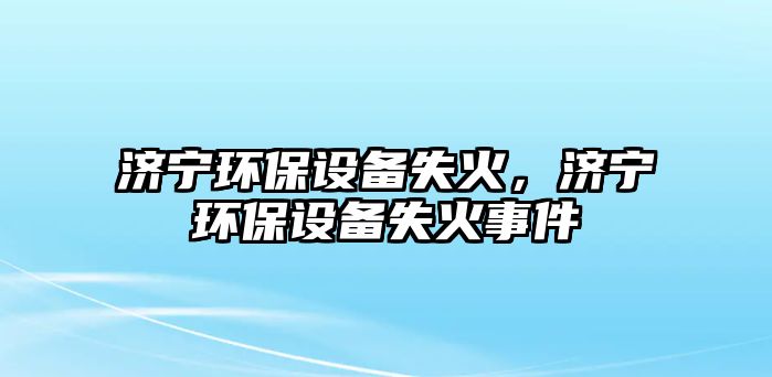 濟寧環(huán)保設(shè)備失火，濟寧環(huán)保設(shè)備失火事件