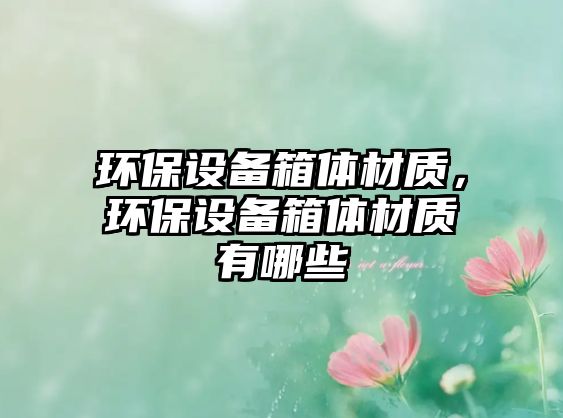 環(huán)保設備箱體材質(zhì)，環(huán)保設備箱體材質(zhì)有哪些