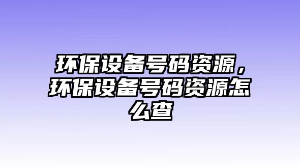 環(huán)保設(shè)備號碼資源，環(huán)保設(shè)備號碼資源怎么查