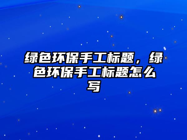 綠色環(huán)保手工標題，綠色環(huán)保手工標題怎么寫