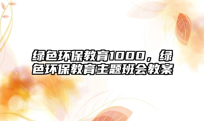 綠色環(huán)保教育1000，綠色環(huán)保教育主題班會教案