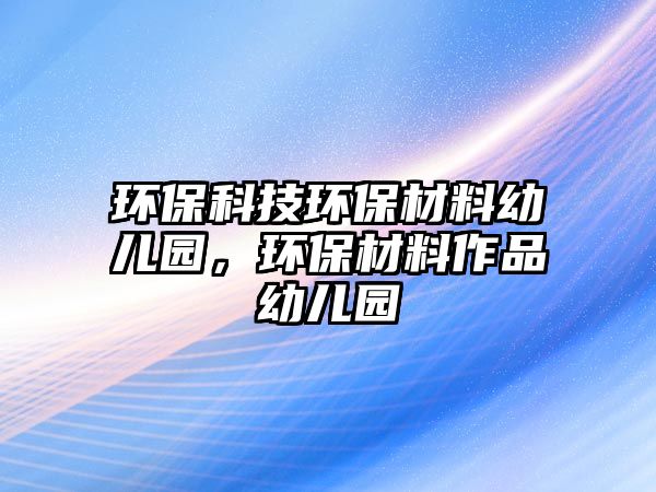 環(huán)?？萍辑h(huán)保材料幼兒園，環(huán)保材料作品幼兒園